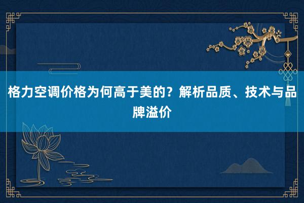 格力空调价格为何高于美的？解析品质、技术与品牌溢价