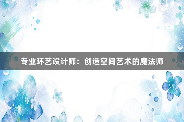 专业环艺设计师：创造空间艺术的魔法师