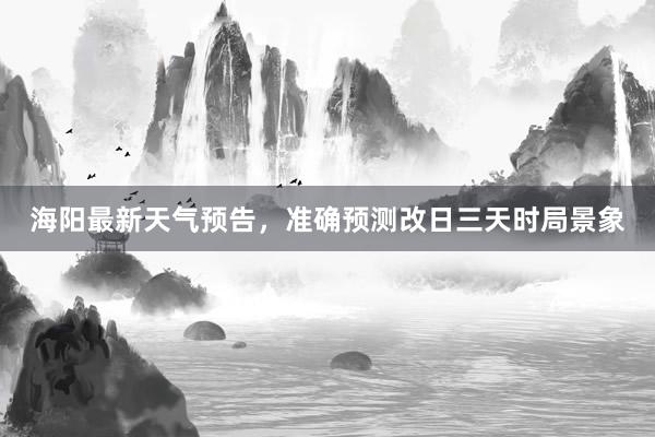 海阳最新天气预告，准确预测改日三天时局景象