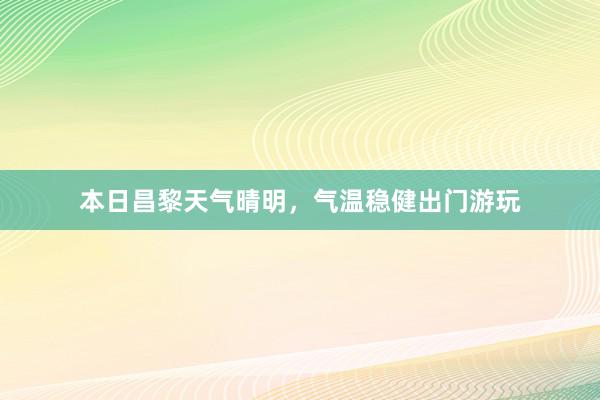 本日昌黎天气晴明，气温稳健出门游玩